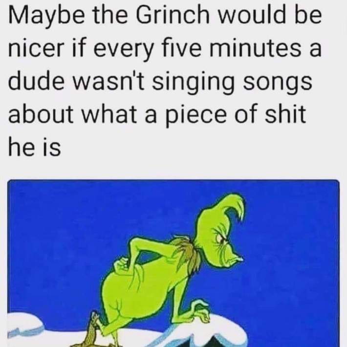 Christmas meme that reads, "Maybe the Grinch would be nicer if every five minutes a dude wasn't singing songs about what a piece of sh*t he is."