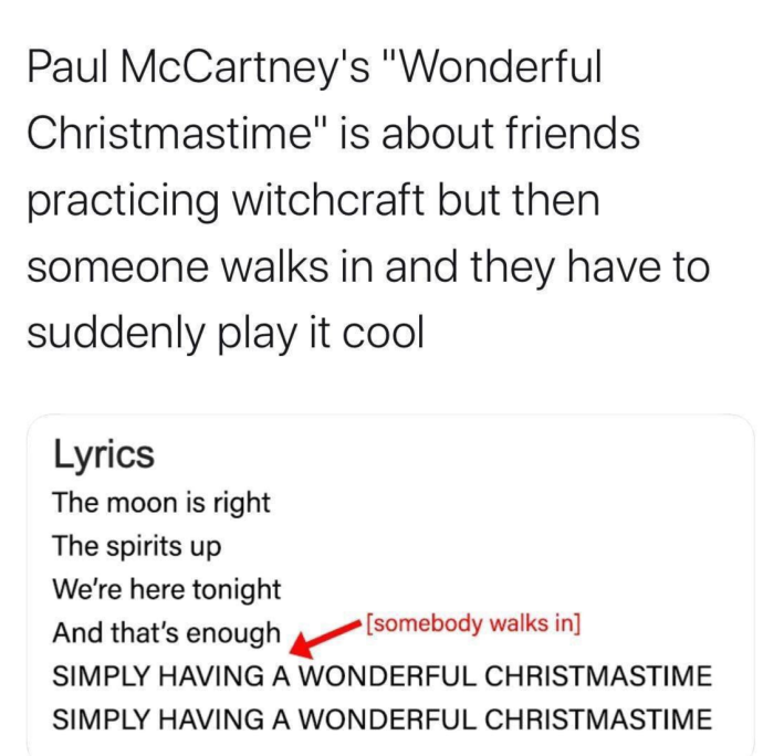 Christmas meme of Paul McCartney's "Wonderful Christmastime" being about friends practicing witchcraft and then pretending they're singing about Christmas as someone walks in.