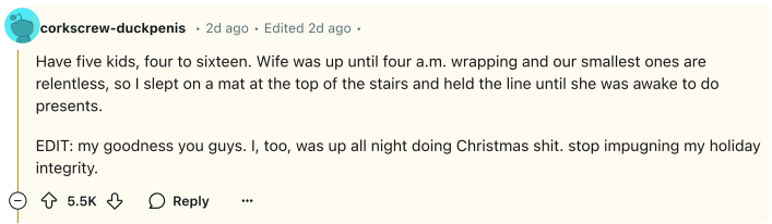 Reddit comment, text reads, "Have five kids, four to sixteen. Wife was up until four a.m. wrapping and our smallest ones are relentless, so I slept on a mat at the top of the stairs and held the line until she was awake to do presents. EDIT: my goodness you guys. I, too, was up all night doing Christmas shit. stop impugning my holiday integrity."