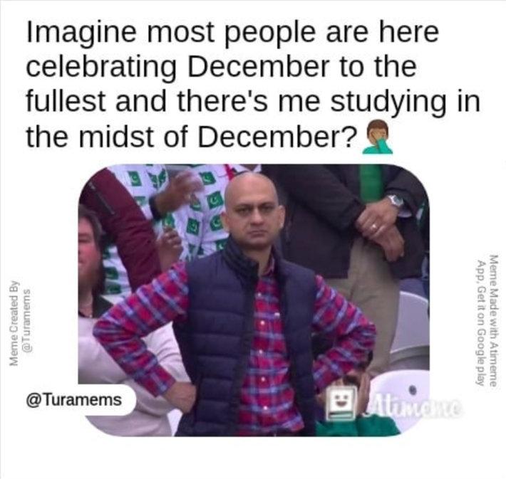 "Imagine most people are here celebrating December to the fullest and there's me studying in the midst of December?" meme