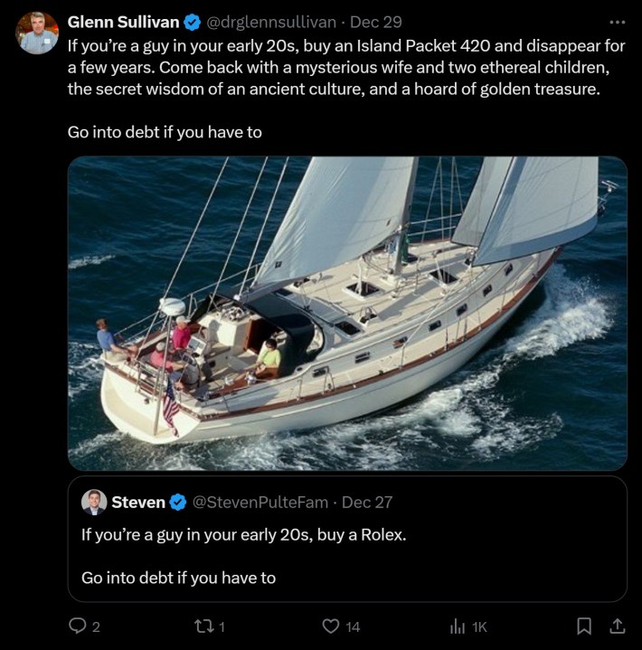 tweet that reads "If you’re a guy in your early 20s, buy an Island Packet 420 and disappear for a few years. Come back with a mysterious wife and two ethereal children, the secret wisdom of an ancient culture, and a hoard of golden treasure.Go into debt if you have to"