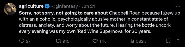 Sorry, not sorry, not going to care about Chappell Roan because I grew up with an alcoholic, psychologically abusive mother in constant state of distress, anxiety, and worry about the future. Hearing the bottle uncork every evening was my own 'Red Wine Supernova' for 20 years.