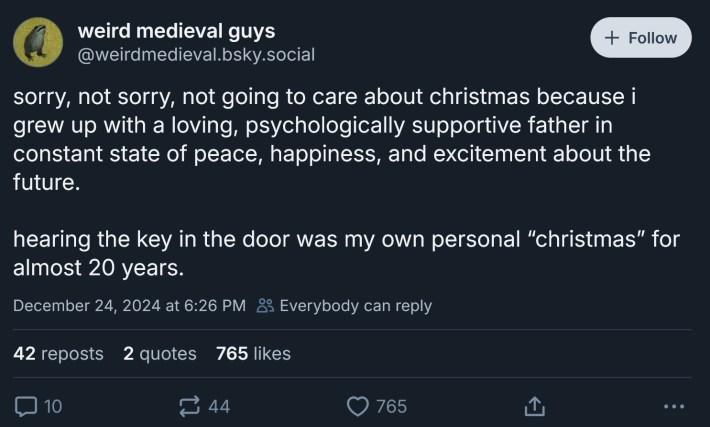 sorry, not sorry, not going to care about christmas because i grew up with a loving, psychologically supportive father in constant state of peace, happiness, and excitement about the future.hearing the key in the door was my own personal “christmas” for almost 20 years.