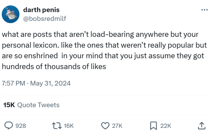 Tweet that reads, "what are posts that aren’t load-bearing anywhere but your personal lexicon. like the ones that weren’t really popular but are so enshrined in your mind that you just assume they got hundreds of thousands of likes"
