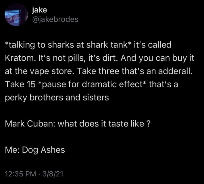 Load-bearing post screenshot. Text reads, "*talking to sharks at shark tank* it's called Kratom. It's not pills, it's dirt. And you can buy it at the vape store. Take three that's an adderall. Take 15 *pause for dramatic effect* that's a perky brothers and sisters. Mark Cuban: what does it taste like ? Me: Dog Ashes."
