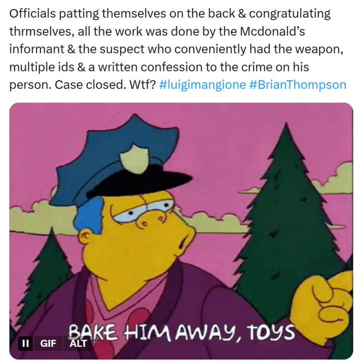 Tweet that reads, "Officials patting themselves on the back & congratulating thrmselves, all the work was done by the Mcdonald’s informant & the suspect who conveniently had the weapon, multiple ids & a written confession to the crime on his person. Case closed. Wtf?" with a GIF of the police officer from The Simpsons looking sleepy and saying, "Bake him away, toys."