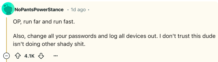 Reddit comment that reads, "OP, run far and run fast. Also, change all your passwords and log all devices out. I don't trust this dude isn't doing other shady sh*t."