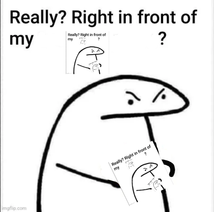 Really Right In Front Of My meme repeating the same image over and over.