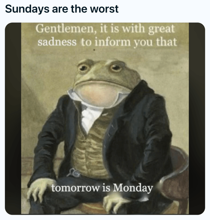 Sunday meme of a frog in a wistcoat and frock. Text reads, "Sundays are the worst. Gentlemen, it is with great sadness to inform you that tomorrow is Monday."