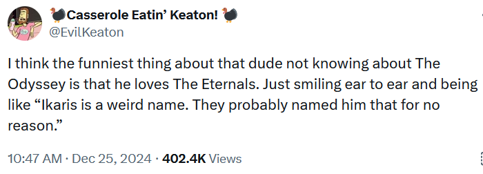 the odyssey Christopher Nolan : Tweet reading "I think the funniest thing about that dude not knowing about The Odyssey is that he loves The Eternals. Just smiling ear to ear and being like 'Ikaris is a weird name. They probably named him that for no reason.'"