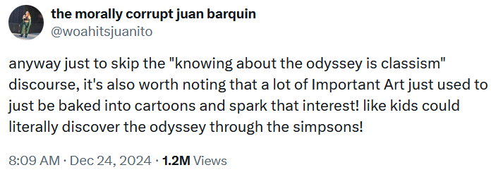 Tweet reading "anyway just to skip the "knowing about the odyssey is classism" discourse, it's also worth noting that a lot of Important Art just used to just be baked into cartoons and spark that interest! like kids could literally discover the odyssey through the simpsons!"