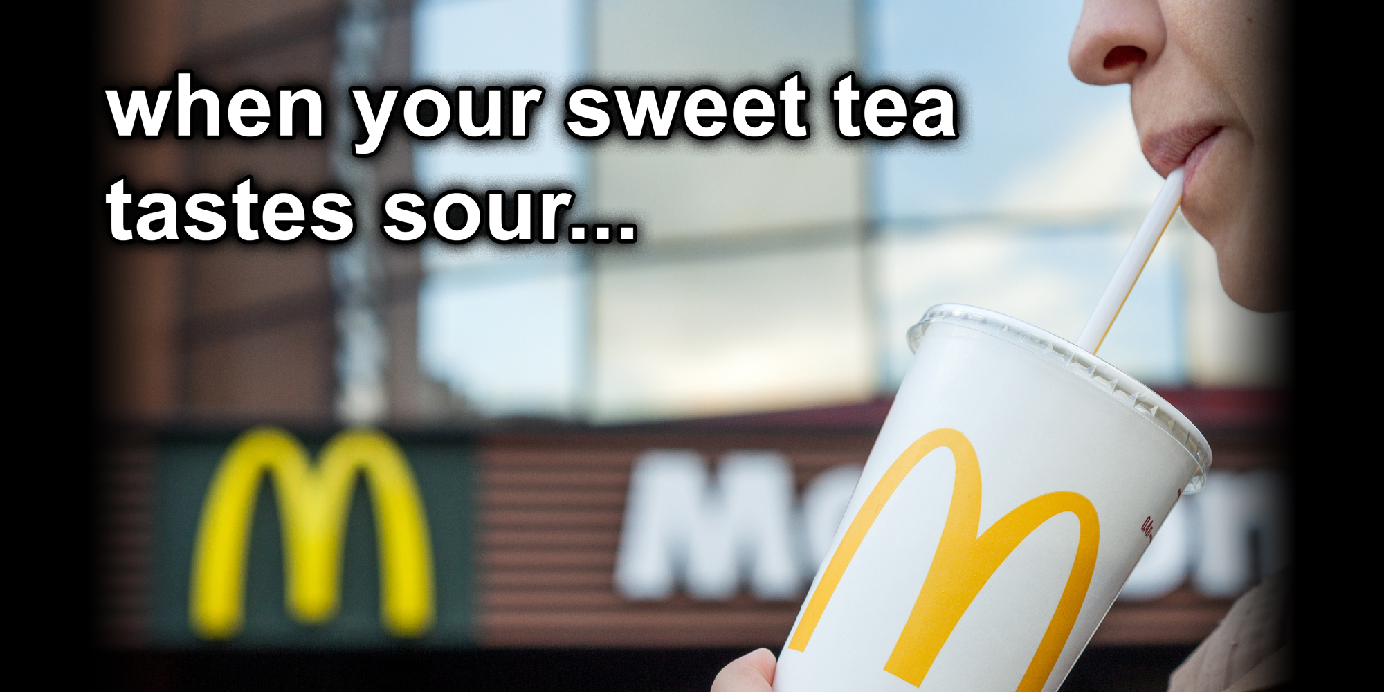 image showing a person sipping McDonald's drink, text over: "When your sweet tea tastes sour..."