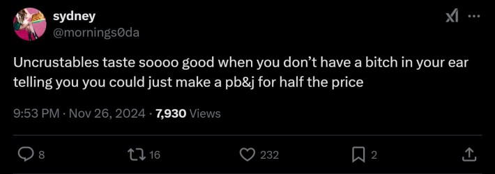 Uncrustables taste soooo good when you don’t have a bitch in your ear telling you you could just make a pb&j for half the price