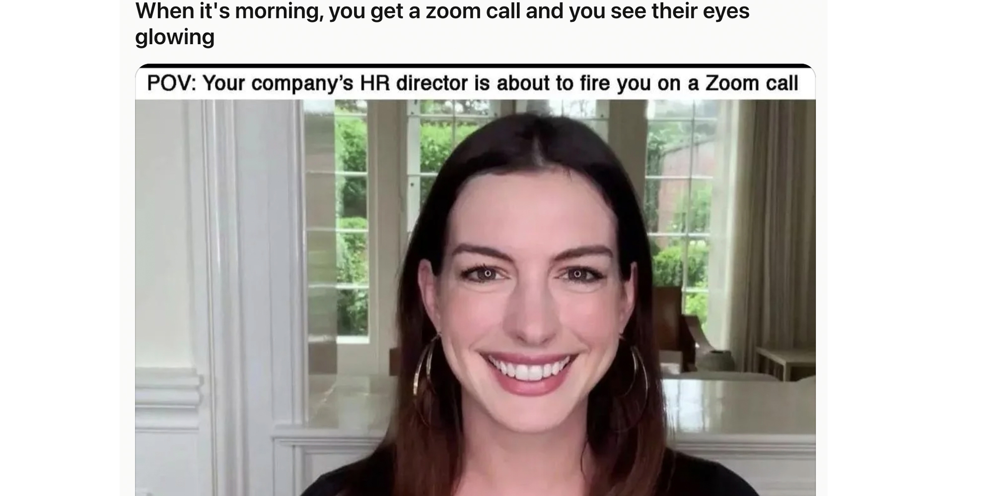 Anne Hathaway on zoom call with text "when it's morning, you get a zoom call and you see their eyes glowing. - POV: Your company's HR director is about to fire you on a zoom call"(r)