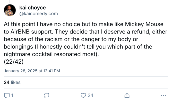 BlueSky post about a terrible Airbnb experience. Text reads, "At this point I have no choice but to make like Mickey Mouse to AirBNB support. They decide that I deserve a refund, either because of the racism or the danger to my body or belongings (I honestly couldn't tell you which part of the nightmare cocktail resonated most)."