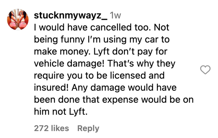 Instagram comment, text reads, "I would have cancelled too. Not being funny I’m using my car to make money. Lyft don’t pay for vehicle damage! That’s why they require you to be licensed and insured! Any damage would have been done that expense would be on him not Lyft."