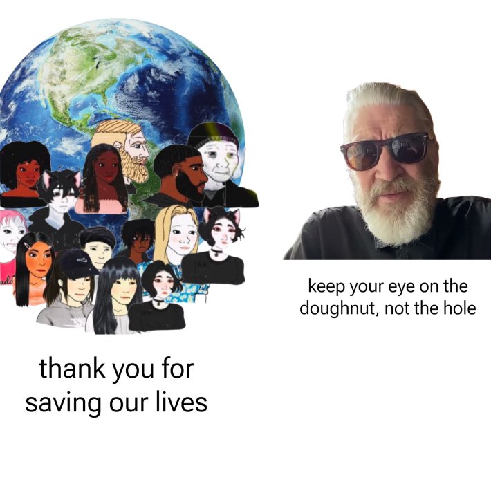 David Lynch meme of people with the Earth behind them with text that says, "thank yu for saving our lives." with a photo of David Lynch in sunglasses saying, "keep your eye on the doughnut, not the hole."