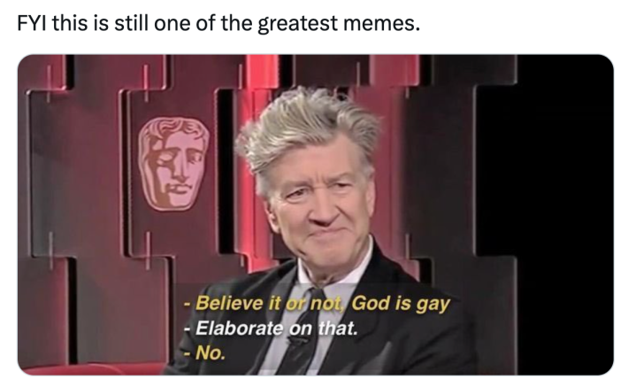 David Lynch meme, text reads, "FYI this is still one of the greatest memes." with text, "-Believe it of not, God is gay. -Elaborate on that. -No."