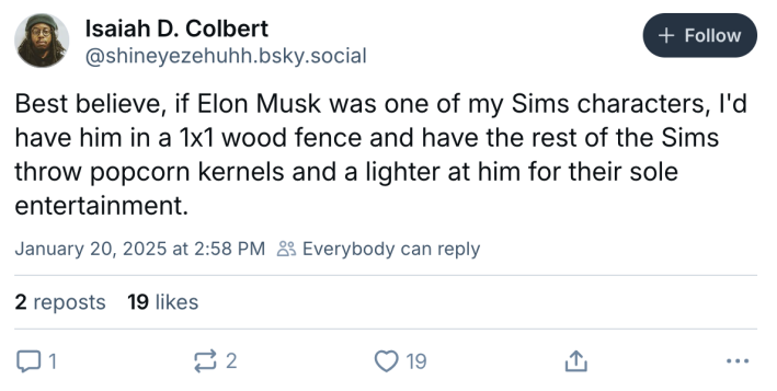 Post about Elon Musk's movements looking like Sims. Comment reads, "Best believe, if Elon Musk was one of my Sims characters, I'd have him in a 1x1 wood fence and have the rest of the Sims throw popcorn kernels and a lighter at him for their sole entertainment."