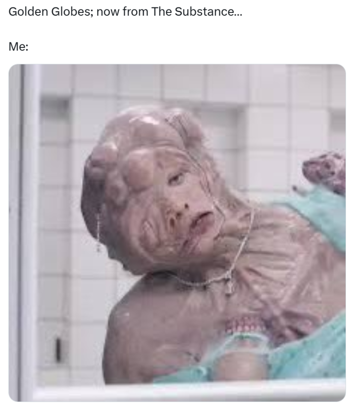 Golden Globes meme, text reads, "Golden Globes; now from The Substance… Me:" with a picture of a person who looks deformed with multiple eyes, nostrils, and teeth in their chest.