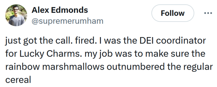 Tweet reading "just got the call. fired. I was the DEI coordinator for Lucky Charms. my job was to make sure the rainbow marshmallows outnumbered the regular cereal."