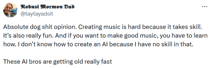 Tweet reading "Absolute dog shit opinion. Creating music is hard because it takes skill. It’s also really fun. And if you want to make good music, you have to learn how. I don’t know how to create an AI because I have no skill in that. These AI bros are getting old really fast."