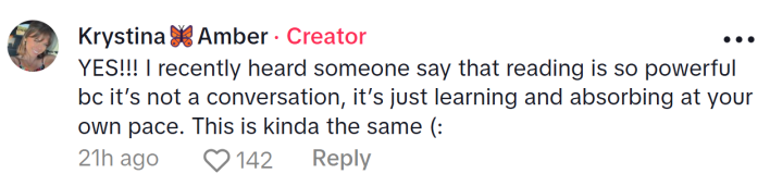 Comment responding to the woman who became a liberal after joining TikTok. Text reads, "YES!!! I recently heard someone say that reading is so powerful bc it’s not a conversation, it’s just learning and absorbing at your own pace. This is kinda the same (:"