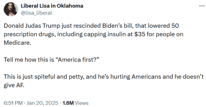 Tweet reading "Donald Judas Trump just rescinded Biden’s bill, that lowered 50 prescription drugs, including capping insulin at $35 for people on Medicare. Tell me how this is “America first?” This is just spiteful and petty, and he’s hurting Americans and he doesn’t give AF."
