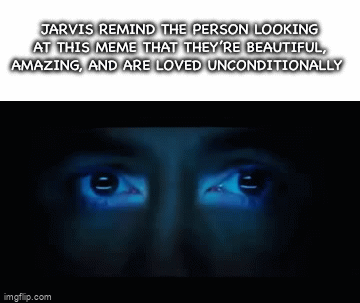 "jarvis remind the person looking at this meme that they're beautiful, amazing, and are loved unconditionally"
