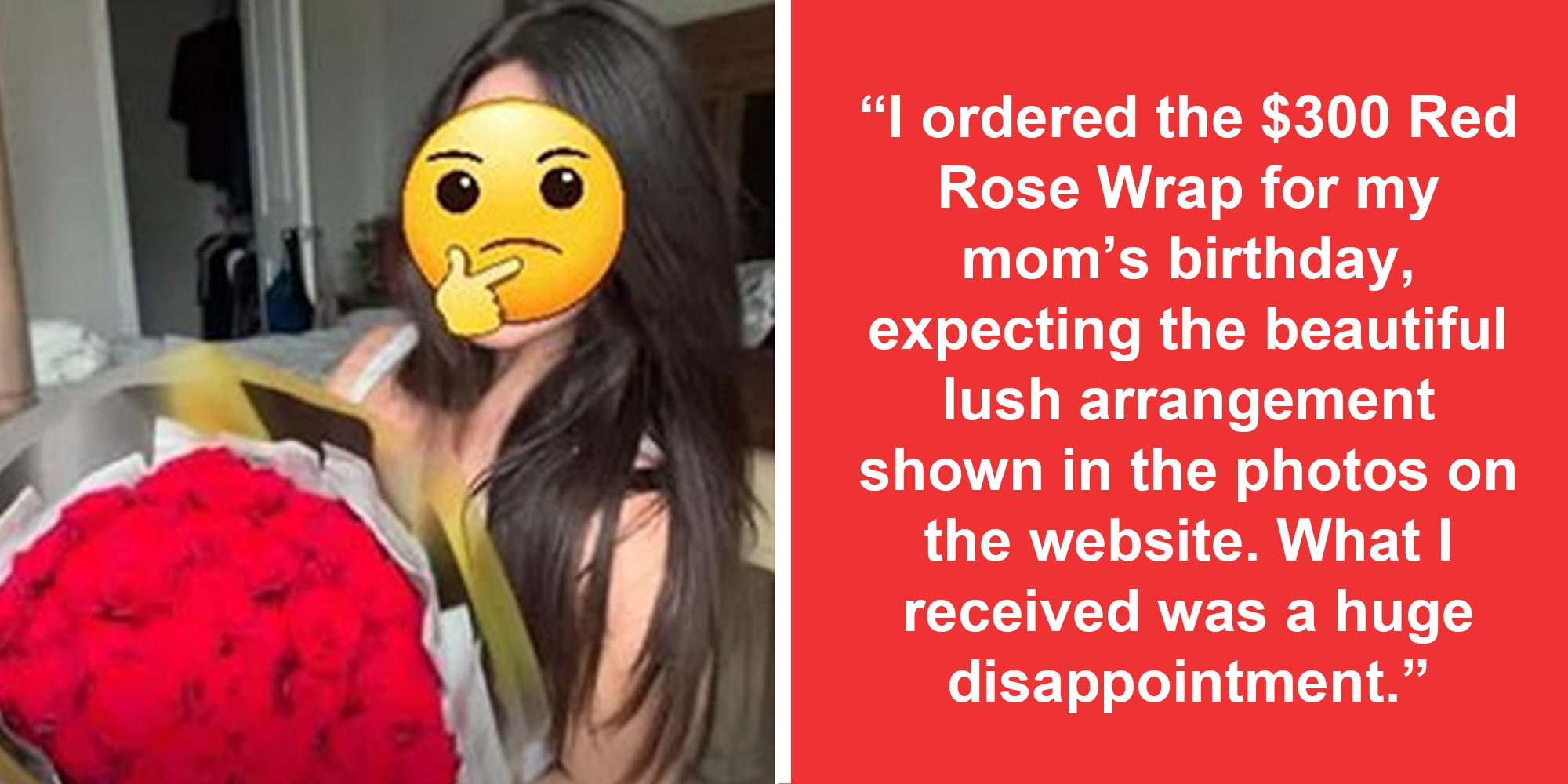 Woman with emoji over face and bouquet(l), Text "I ordered the $300 red rose wrap for my mom's birthday, expecting the beautiful, lush arrangement shown in the photos on the website. what I received was a huge disappointment."(r)