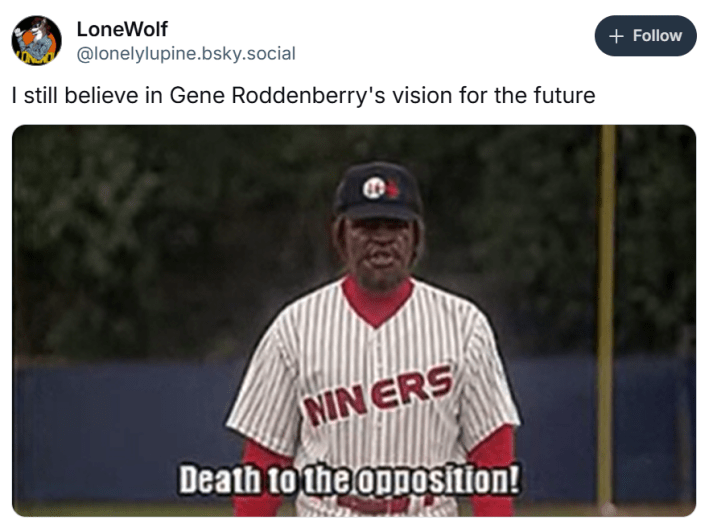 I still believe in Gene roddenberry's vision for the future meme with an alien baseball player saying, "death to the opposition!"