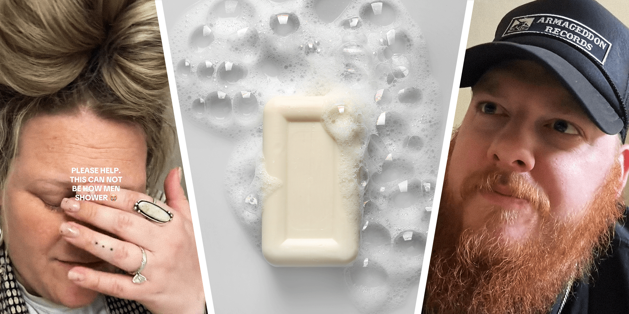 3 Panel Split image. Wife with palm over face, looking disappointed, with text reading: "Please help. This can not be how men shower, crying emoji." on the left. Image of a sudsy soap bar, surrounded by bubbles, in the center. Husband looking up looking slightly confused, on the right.