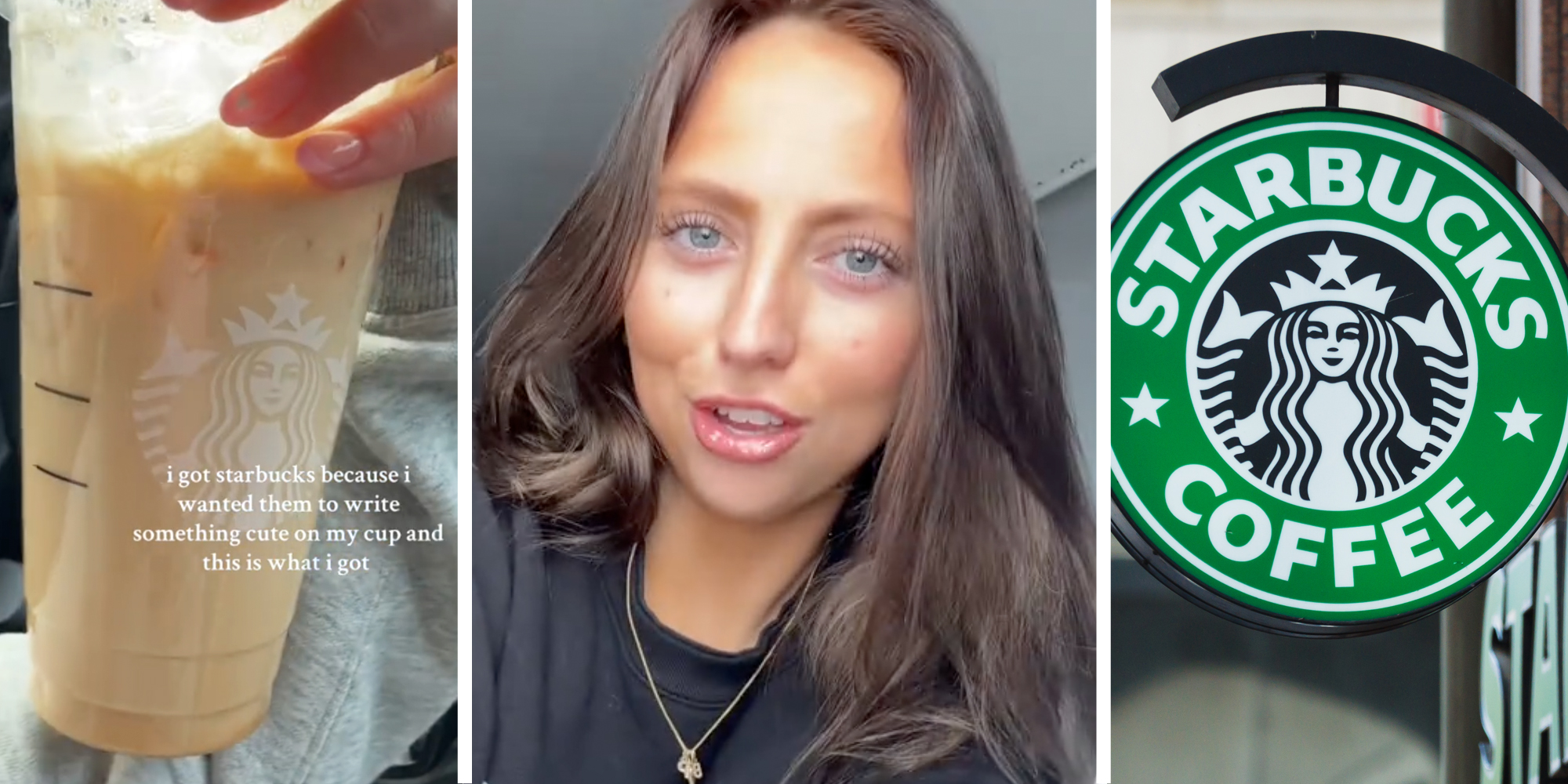 Starbucks cup with text "i got starbucks because i wanted them to write something cute on my cup and this is what i got"(l), Woman talking(c), Starbucks sign(R)
