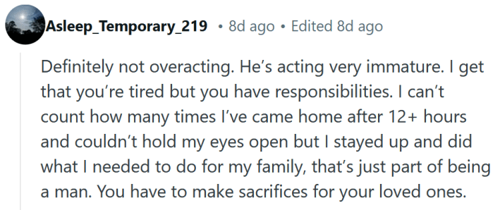 Reddit comment reading "Definitely not overacting. He’s acting very immature. I get that you’re tired but you have responsibilities. I can’t count how many times I’ve came home after 12+ hours and couldn’t hold my eyes open but I stayed up and did what I needed to do for my family, that’s just part of being a man. You have to make sacrifices for your loved ones."