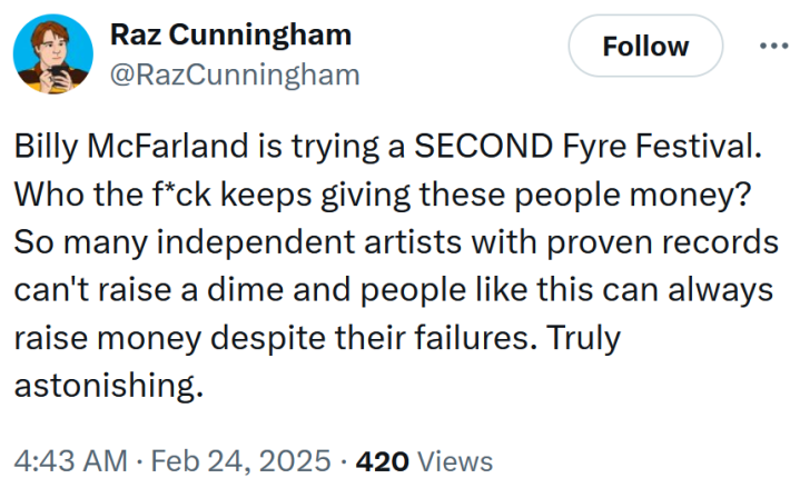 Tweet reading "Billy McFarland is trying a SECOND Fyre Festival. Who the f*ck keeps giving these people money? So many independent artists with proven records can't raise a dime and people like this can always raise money despite their failures. Truly astonishing."