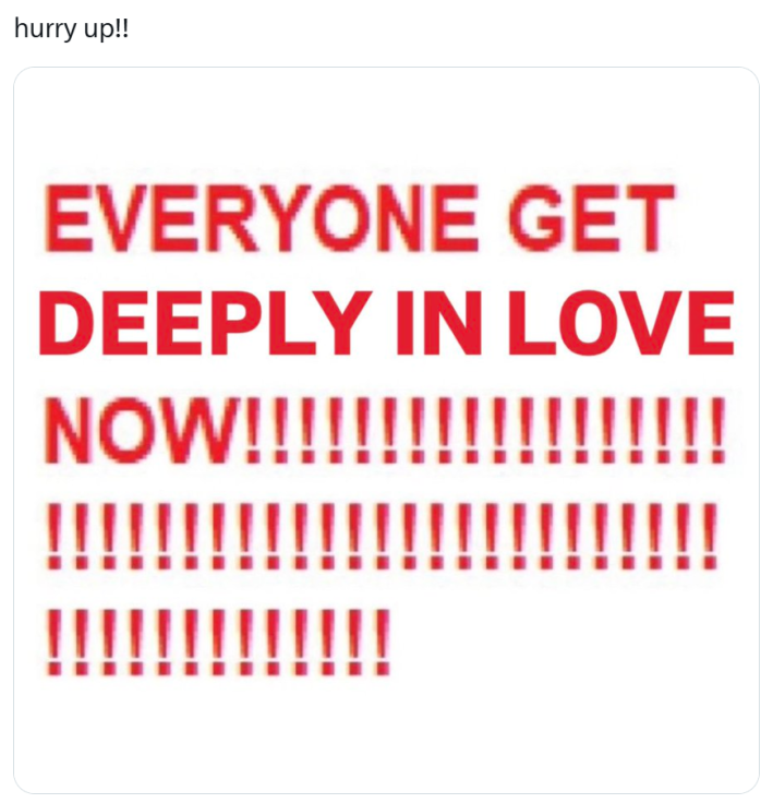 galentine's day meme. Text reads, "hurry up!!" with an attached image of text in all caps and red that reads, "everyone get deeply in love now!!!!" with around 20 exclamation marks.