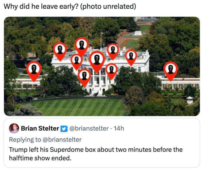 Super bowl half time show meme, text reads, "Why did he leave early? (photo unrelated)" with an image of the White House with location tags of mystery people. Quoted tweet says, "Trump left his Superdome box about two minutes before the halftime show ended."