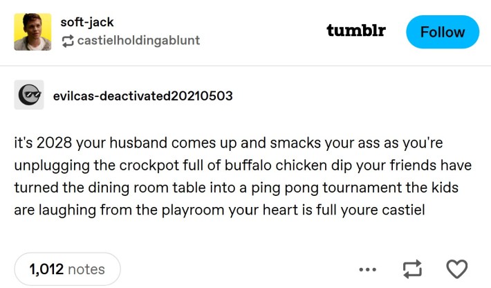 it's 2028 your husband comes up and smacks your ass as you're unplugging the crockpot full of buffalo chicken dip your friends have turned the dining room table into a ping pong tournament the kids are laughing from the playroom your heart is full youre castiel