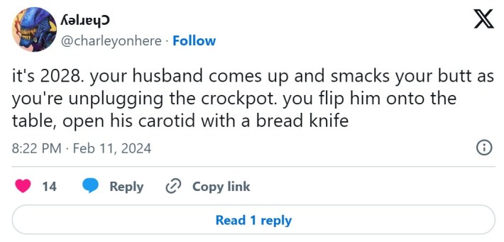 it's 2028. your husband comes up and smacks your butt as you're unplugging the crockpot. you flip him onto the table, open his carotid with a bread knife
