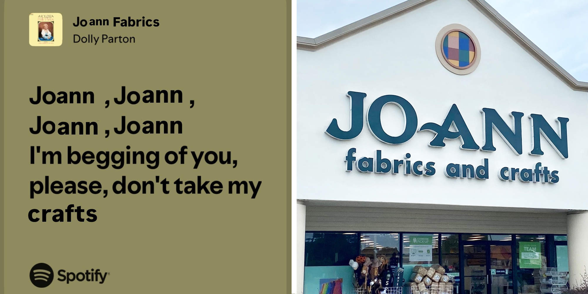 Meme that looks like spotify lyrics by dolly parton saying "joann, joann, joann, joann, I'm begging of you, please dont take my crafts"(l), Joann storefront(r)
