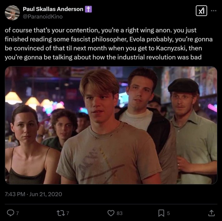 of course that’s your contention, you’re a right wing anon. you just finished reading some fascist philosopher, Evola probably, you’re gonna be convinced of that til next month when you get to Kacnyzski, then you’re gonna be talking about how the industrial revolution was bad