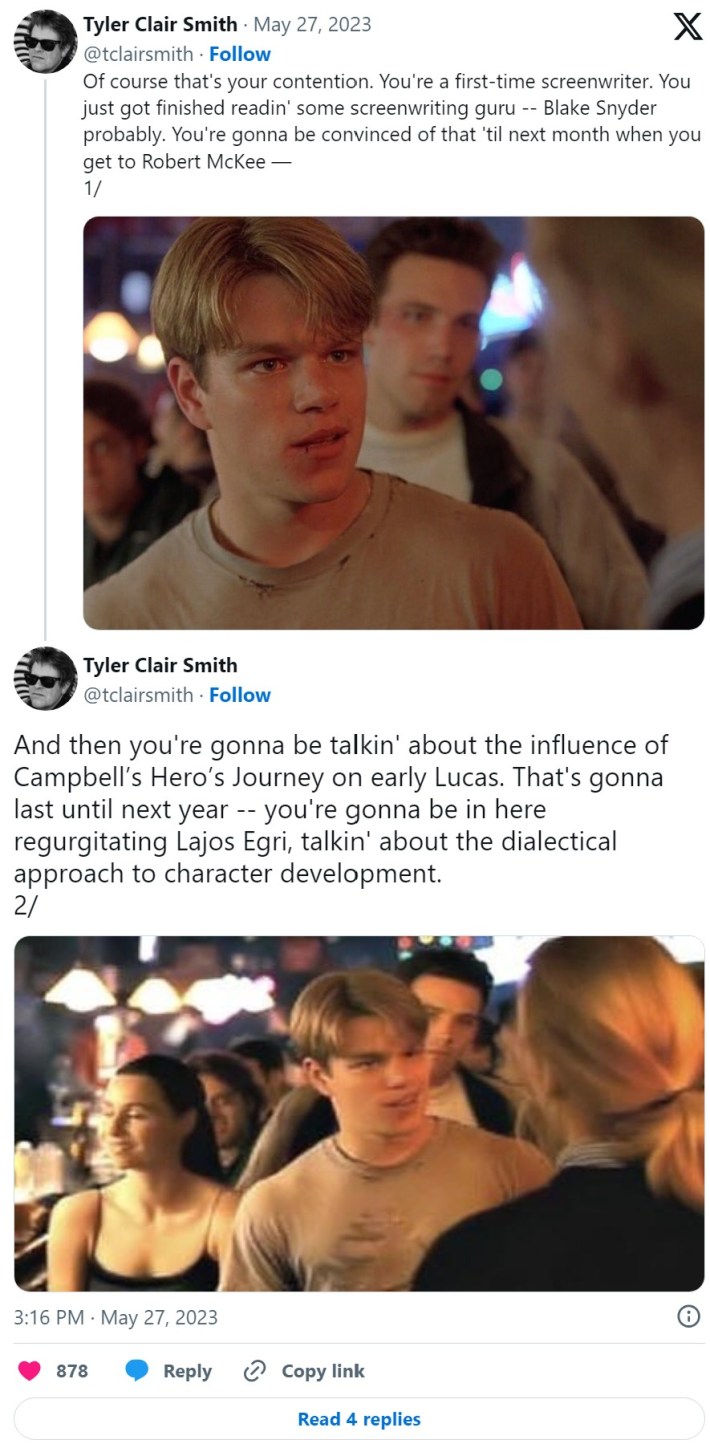 Of course that's your contention. You're a first-time screenwriter. You just got finished readin' some screenwriting guru -- Blake Snyder probably. You're gonna be convinced of that 'til next month when you get to Robert McKee