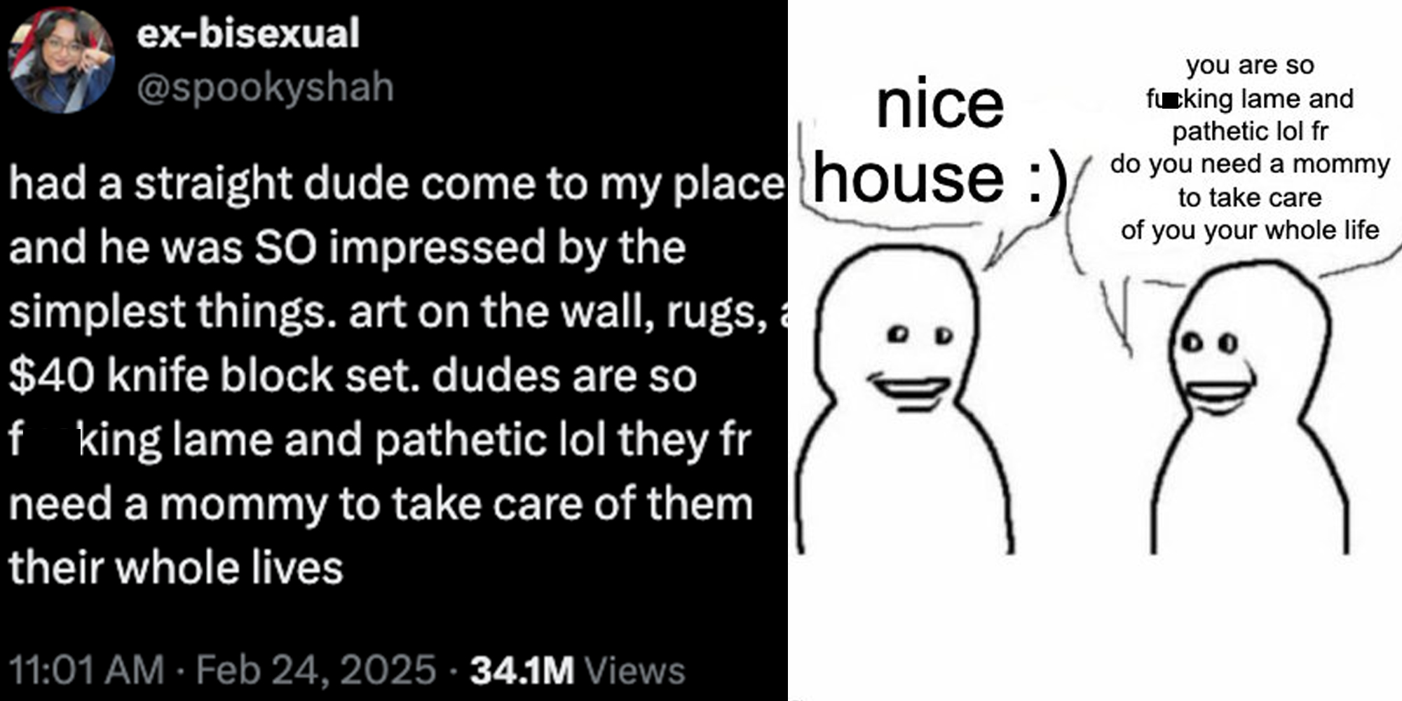 Left side: tweet reading "had a straight dude come to my place and he was SO impressed by the simplest things. art on the wall, rugs, a $40 knife block set. dudes are so fucking lame and pathetic lol they fr need a mommy to take care of them their whole lives" Right side: meme of man repeating tweet to his friend