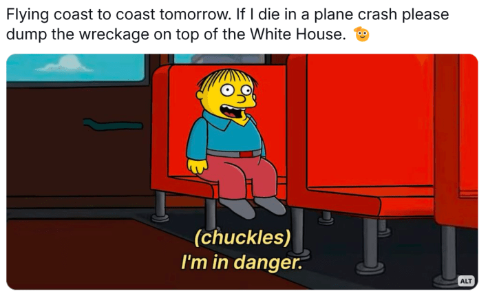 Plane crash meme, text reads, "Flying coast to coast tomorrow. If I die in a plane crash please dump the wreckage on top of the White House. " with an image of Ralph chuckling, "I'm in danger."