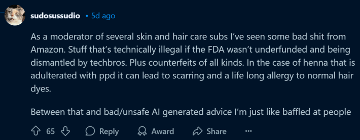 Reddit comment about fake Amazon products, text reads, "As a moderator of several skin and hair care subs I’ve seen some bad sh*t from Amazon. Stuff that’s technically illegal if the FDA wasn’t underfunded and being dismantled by techbros. Plus counterfeits of all kinds. In the case of henna that is adulterated with ppd it can lead to scarring and a life long allergy to normal hair dyes. Between that and bad/unsafe AI generated advice I’m just like baffled at people"