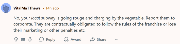 Reddit comment about Subway prices, text reads, "No, your local subway is going rouge and charging by the vegetable. Report them to corporate. They are contractually obligated to follow the rules of the franchise or lose their marketing or other penalties etc."