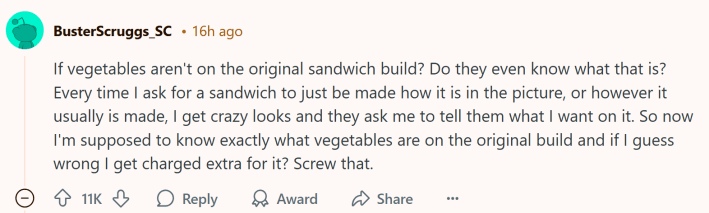 Text reads, "If vegetables aren't on the original sandwich build? Do they even know what that is? Every time I ask for a sandwich to just be made how it is in the picture, or however it usually is made, I get crazy looks and they ask me to tell them what I want on it. So now I'm supposed to know exactly what vegetables are on the original build and if I guess wrong I get charged extra for it? Screw that."
