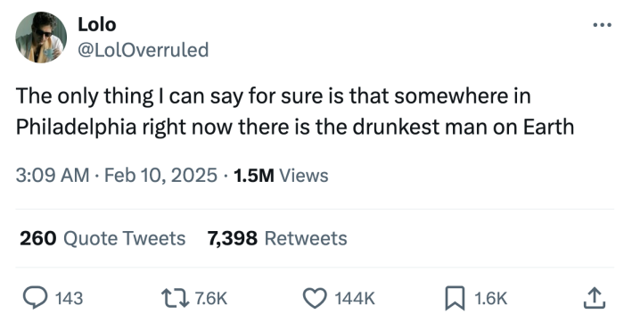 Super bowl meme, text reads, "The only thing I can say for sure is that somewhere in Philadelphia right now there is the drunkest man on Earth"