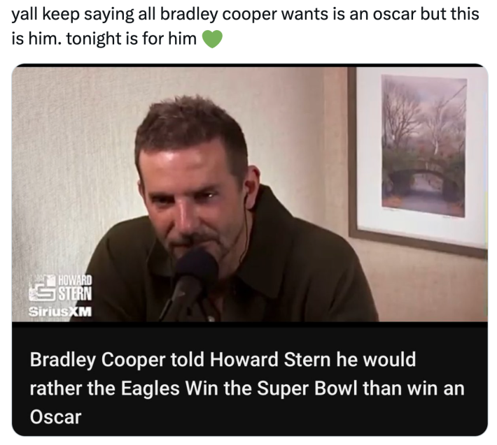 Super bowl meme, text reads, "yall keep saying all bradley cooper wants is an oscar but this is him. tonight is for him (green heart emoji)" with a photo of Cooper on an interview, text says, "Bradley Cooper told Howard Stern he would rather the Eagles Win the Super Bowl than win an Oscar."