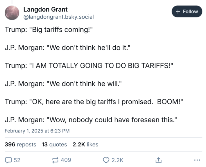 Tariff meme, text reads, "Trump: 'Big tariffs coming!' J.P. Morgan: 'We don't think he'll do it.' Trump: 'I AM TOTALLY GOING TO DO BIG TARIFFS!' J.P. Morgan: 'We don't think he will.' Trump: 'OK, here are the big tariffs I promised. BOOM!' J.P. Morgan: 'Wow, nobody could have foreseen this.'"